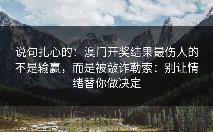 说句扎心的：澳门开奖结果最伤人的不是输赢，而是被敲诈勒索：别让情绪替你做决定