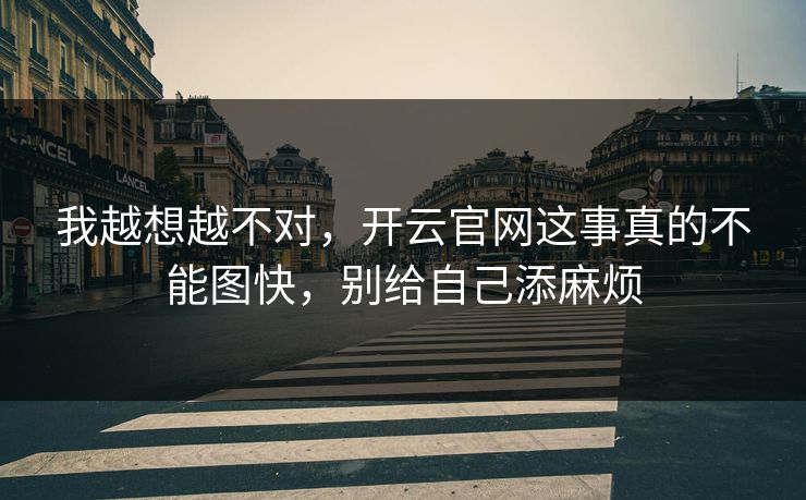 我越想越不对，开云官网这事真的不能图快，别给自己添麻烦