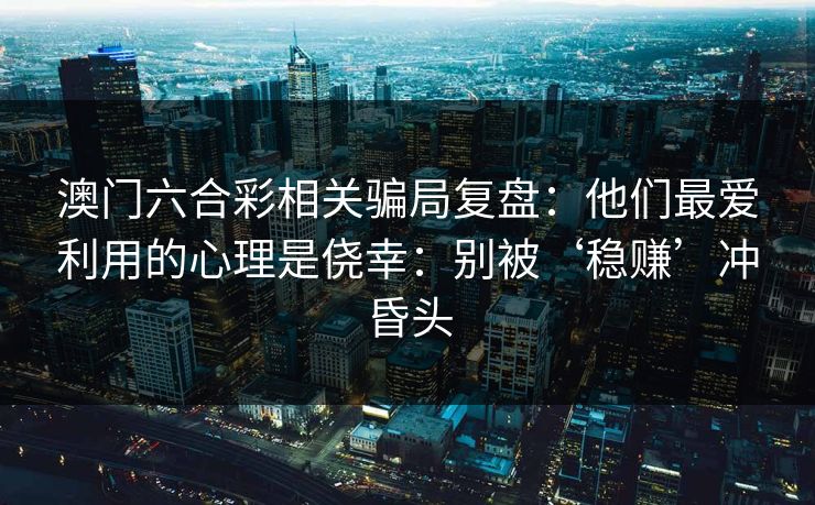 澳门六合彩相关骗局复盘：他们最爱利用的心理是侥幸：别被‘稳赚’冲昏头