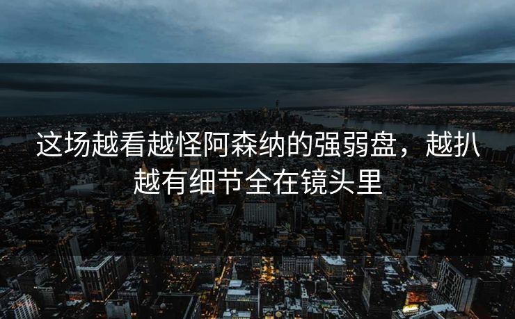 这场越看越怪阿森纳的强弱盘，越扒越有细节全在镜头里