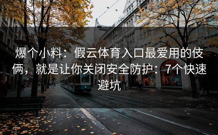 爆个小料：假云体育入口最爱用的伎俩，就是让你关闭安全防护：7个快速避坑