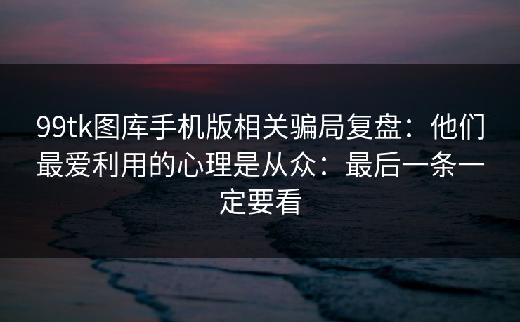 99tk图库手机版相关骗局复盘：他们最爱利用的心理是从众：最后一条一定要看