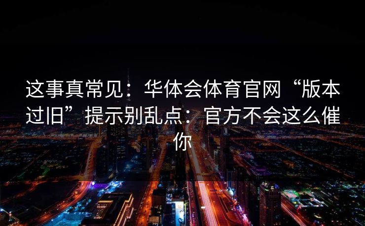 这事真常见：华体会体育官网“版本过旧”提示别乱点：官方不会这么催你