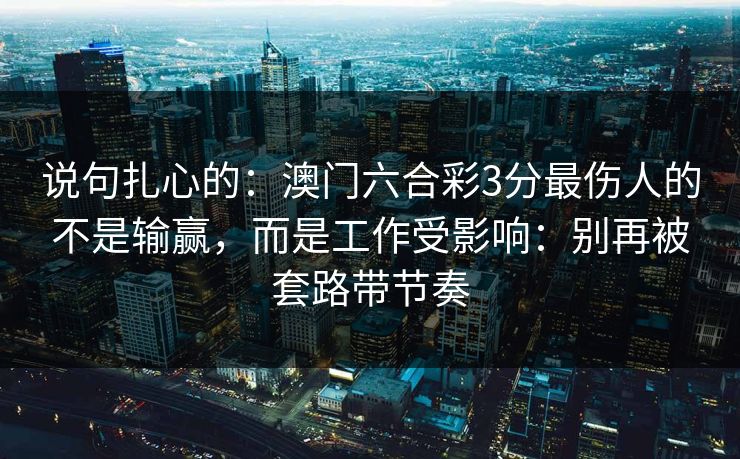 说句扎心的：澳门六合彩3分最伤人的不是输赢，而是工作受影响：别再被套路带节奏