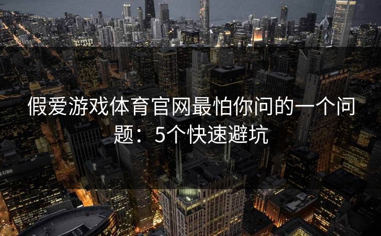 假爱游戏体育官网最怕你问的一个问题：5个快速避坑