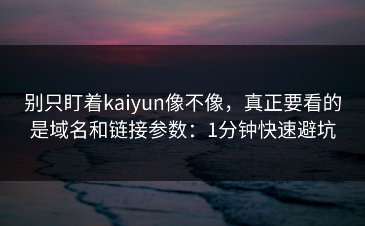别只盯着kaiyun像不像，真正要看的是域名和链接参数：1分钟快速避坑