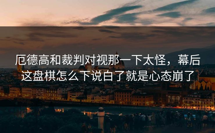 厄德高和裁判对视那一下太怪，幕后这盘棋怎么下说白了就是心态崩了
