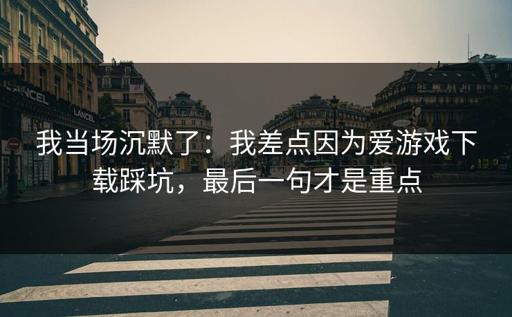 我当场沉默了：我差点因为爱游戏下载踩坑，最后一句才是重点