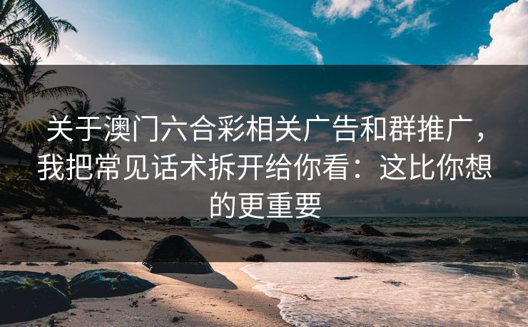 关于澳门六合彩相关广告和群推广，我把常见话术拆开给你看：这比你想的更重要