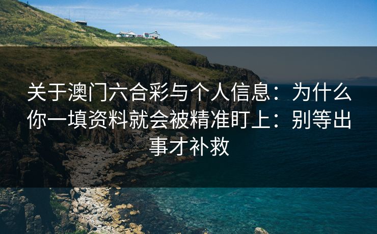 关于澳门六合彩与个人信息：为什么你一填资料就会被精准盯上：别等出事才补救