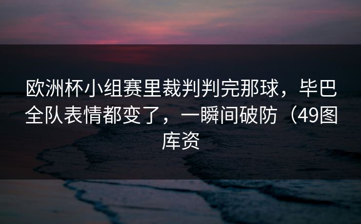 欧洲杯小组赛里裁判判完那球，毕巴全队表情都变了，一瞬间破防（49图库资