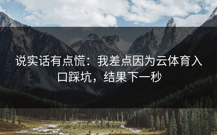 说实话有点慌：我差点因为云体育入口踩坑，结果下一秒
