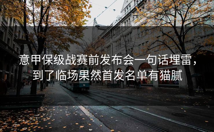 意甲保级战赛前发布会一句话埋雷，到了临场果然首发名单有猫腻