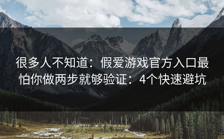 很多人不知道：假爱游戏官方入口最怕你做两步就够验证：4个快速避坑