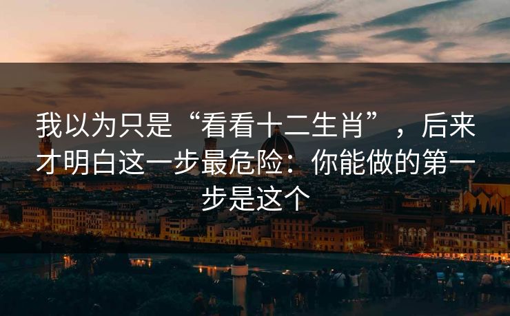 我以为只是“看看十二生肖”，后来才明白这一步最危险：你能做的第一步是这个