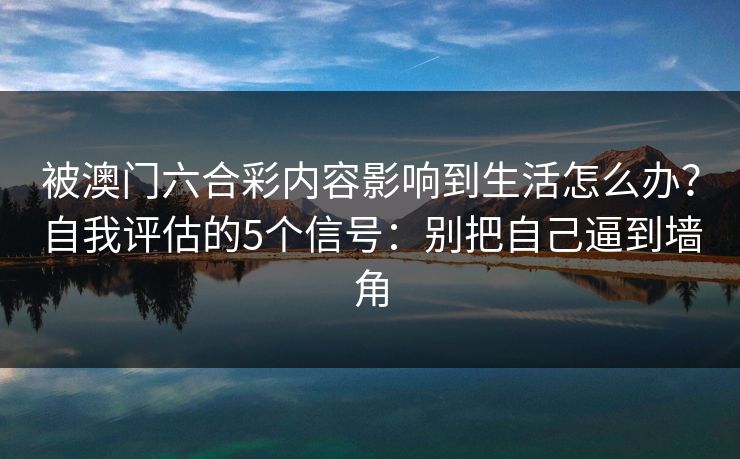 被澳门六合彩内容影响到生活怎么办？自我评估的5个信号：别把自己逼到墙角