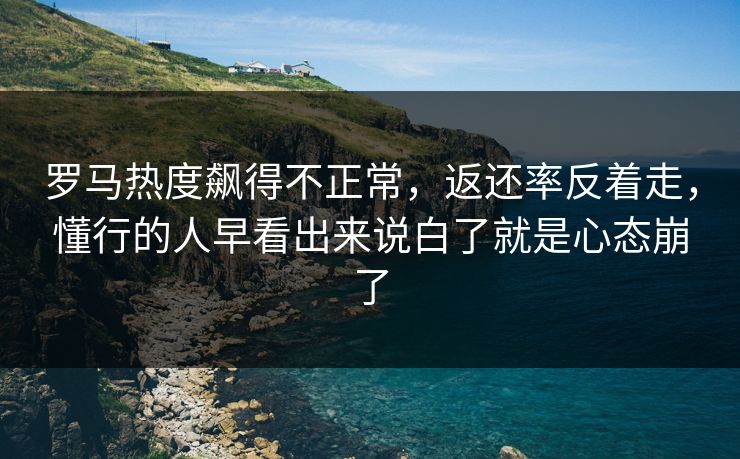 罗马热度飙得不正常，返还率反着走，懂行的人早看出来说白了就是心态崩了