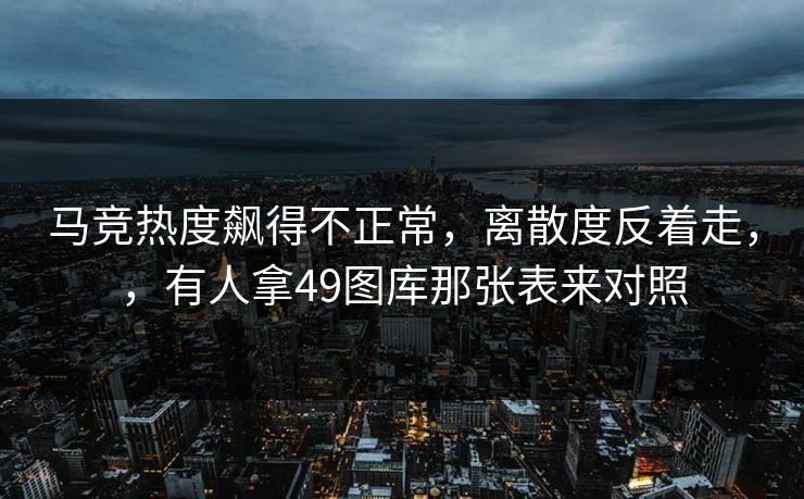马竞热度飙得不正常，离散度反着走，，有人拿49图库那张表来对照