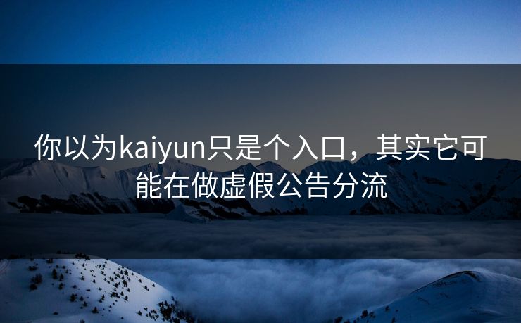 你以为kaiyun只是个入口，其实它可能在做虚假公告分流