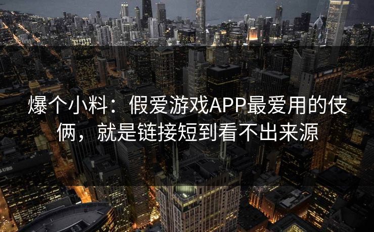 爆个小料：假爱游戏APP最爱用的伎俩，就是链接短到看不出来源