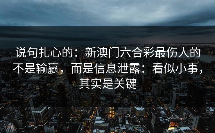 说句扎心的：新澳门六合彩最伤人的不是输赢，而是信息泄露：看似小事，其实是关键