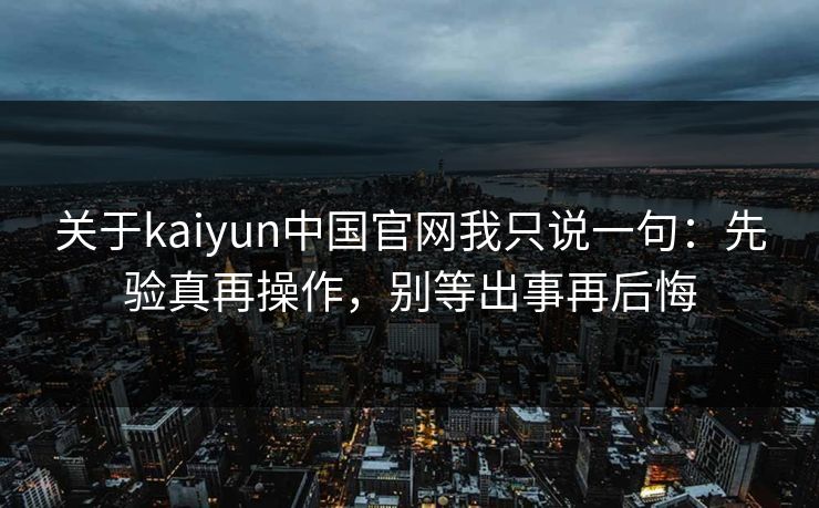 关于kaiyun中国官网我只说一句：先验真再操作，别等出事再后悔