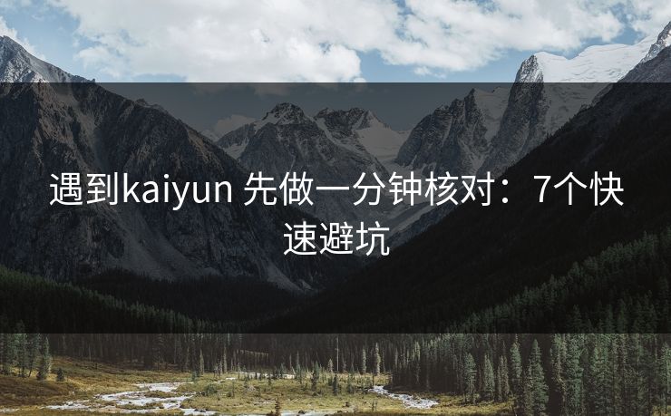 遇到kaiyun 先做一分钟核对：7个快速避坑